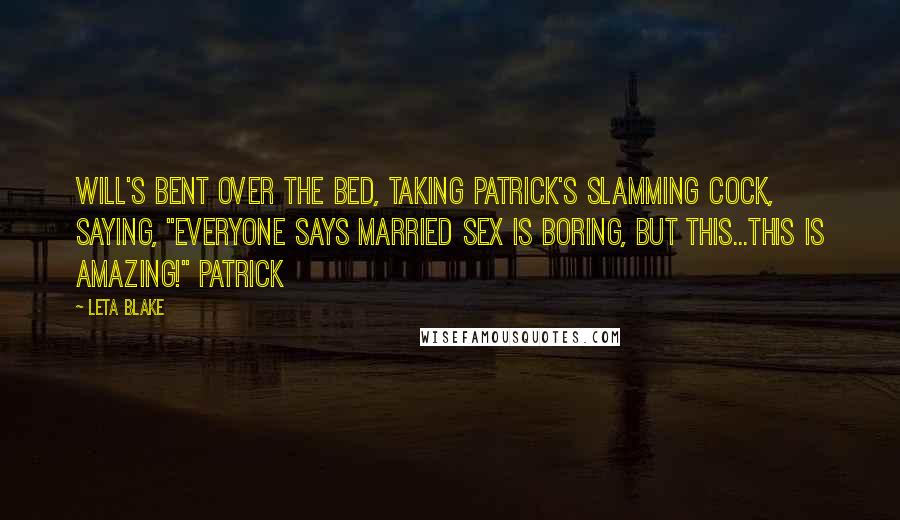 Leta Blake Quotes: Will's bent over the bed, taking Patrick's slamming cock, saying, "Everyone says married sex is boring, but this...this is amazing!" Patrick