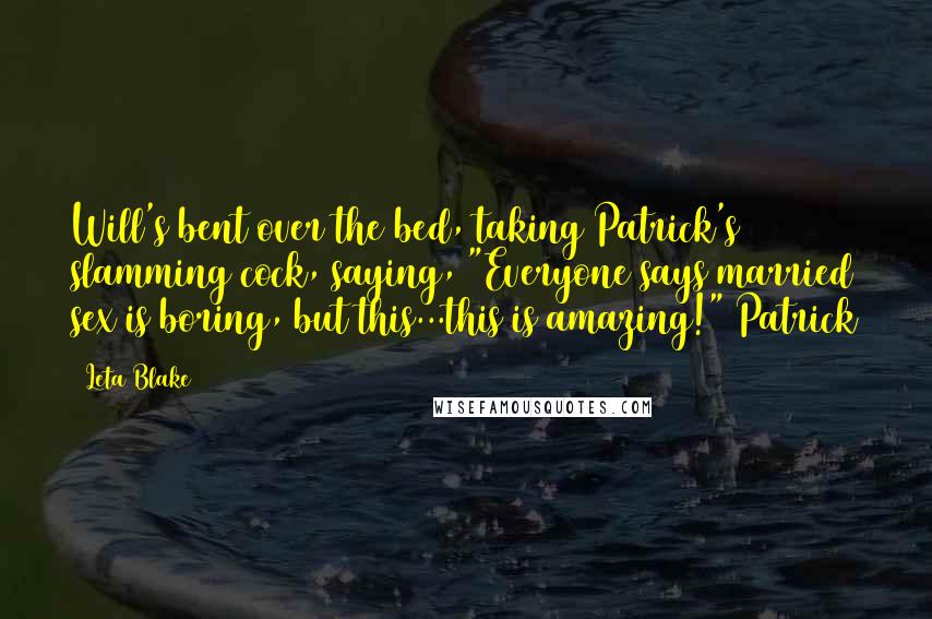 Leta Blake Quotes: Will's bent over the bed, taking Patrick's slamming cock, saying, "Everyone says married sex is boring, but this...this is amazing!" Patrick