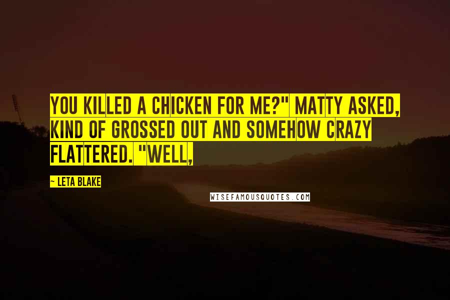 Leta Blake Quotes: You killed a chicken for me?" Matty asked, kind of grossed out and somehow crazy flattered. "Well,