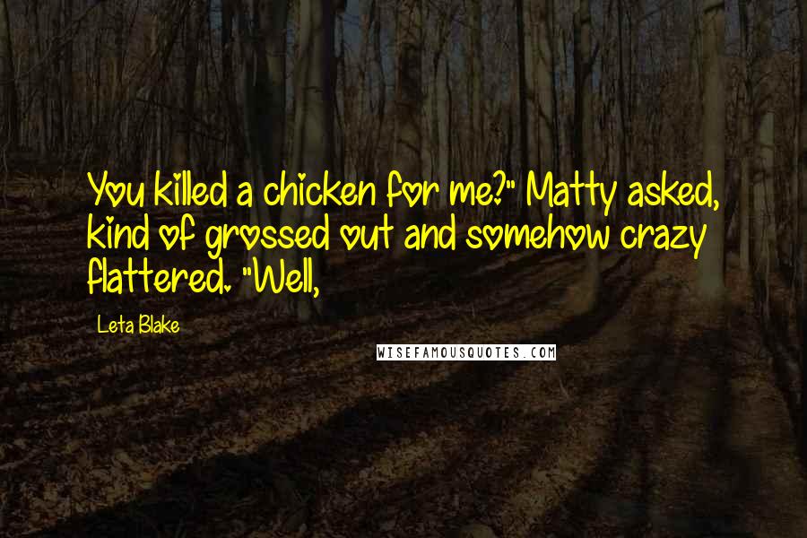 Leta Blake Quotes: You killed a chicken for me?" Matty asked, kind of grossed out and somehow crazy flattered. "Well,