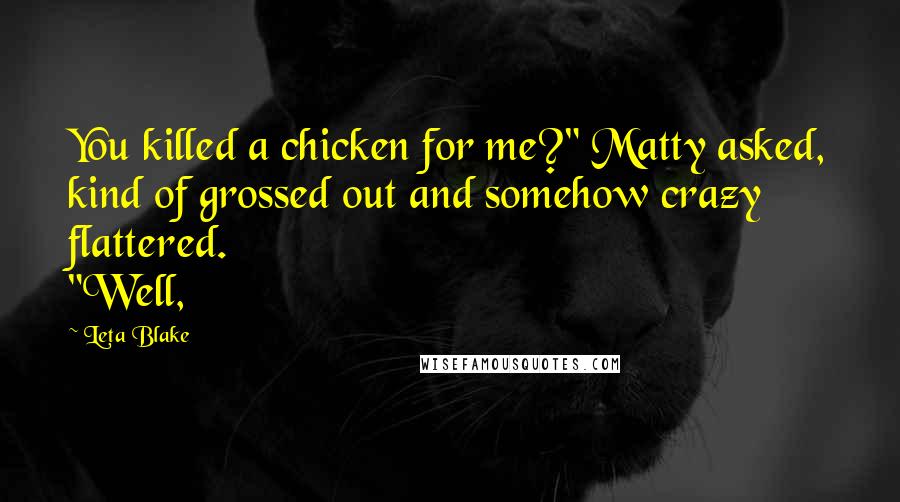 Leta Blake Quotes: You killed a chicken for me?" Matty asked, kind of grossed out and somehow crazy flattered. "Well,