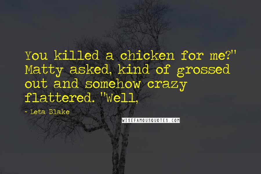 Leta Blake Quotes: You killed a chicken for me?" Matty asked, kind of grossed out and somehow crazy flattered. "Well,