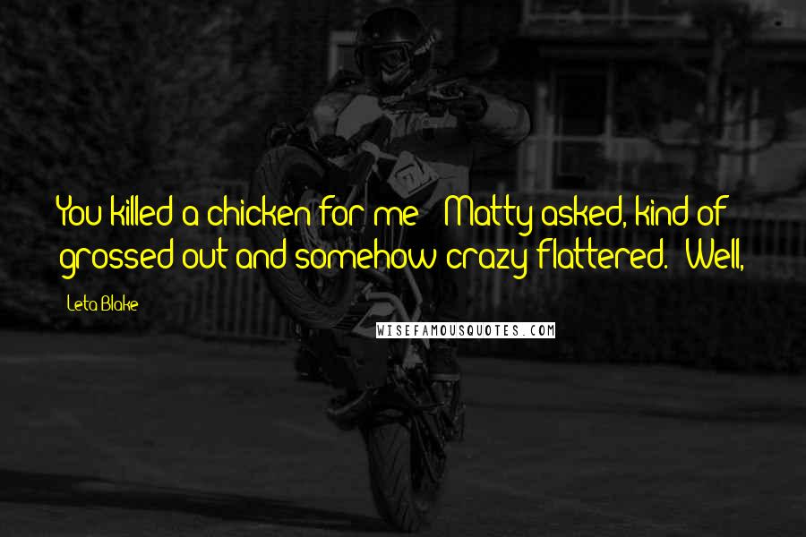 Leta Blake Quotes: You killed a chicken for me?" Matty asked, kind of grossed out and somehow crazy flattered. "Well,