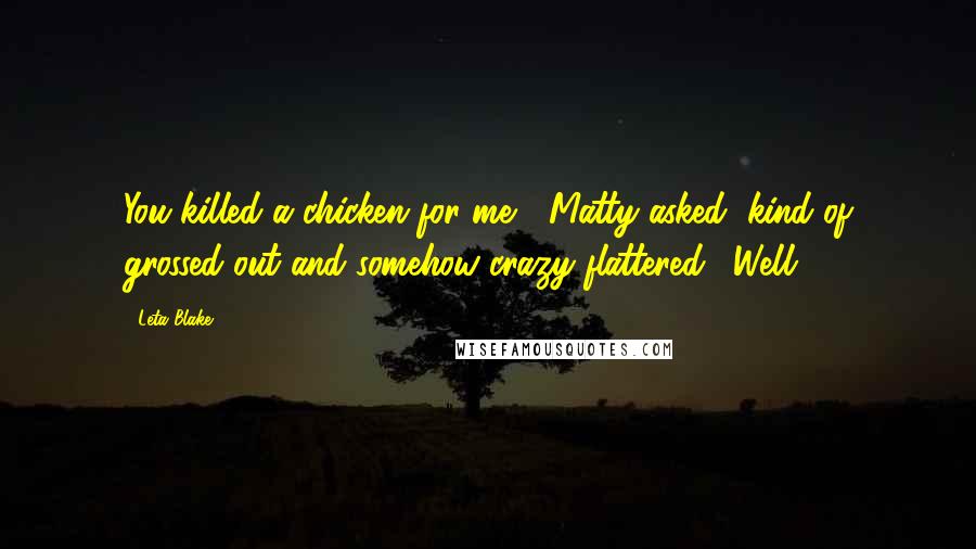 Leta Blake Quotes: You killed a chicken for me?" Matty asked, kind of grossed out and somehow crazy flattered. "Well,