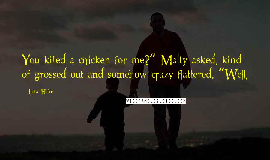 Leta Blake Quotes: You killed a chicken for me?" Matty asked, kind of grossed out and somehow crazy flattered. "Well,