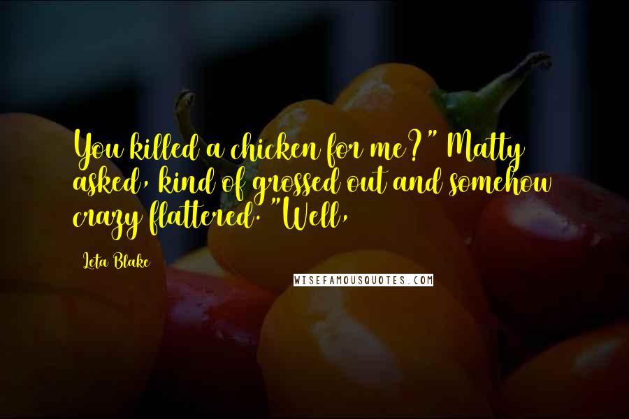 Leta Blake Quotes: You killed a chicken for me?" Matty asked, kind of grossed out and somehow crazy flattered. "Well,