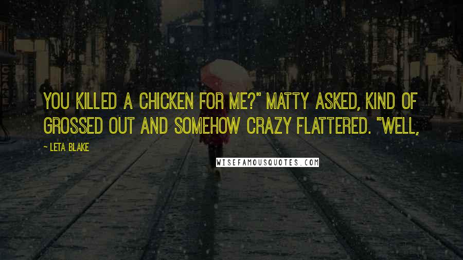 Leta Blake Quotes: You killed a chicken for me?" Matty asked, kind of grossed out and somehow crazy flattered. "Well,