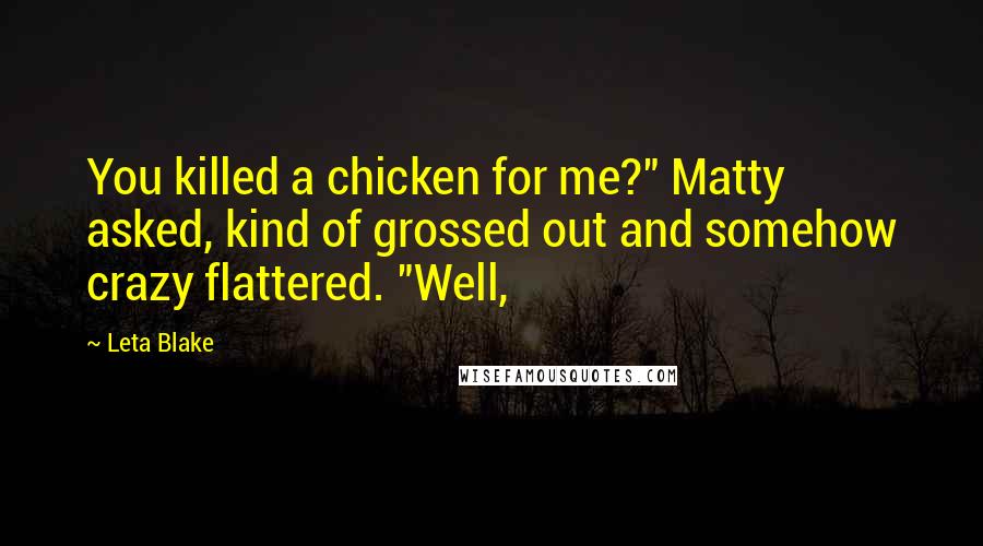 Leta Blake Quotes: You killed a chicken for me?" Matty asked, kind of grossed out and somehow crazy flattered. "Well,