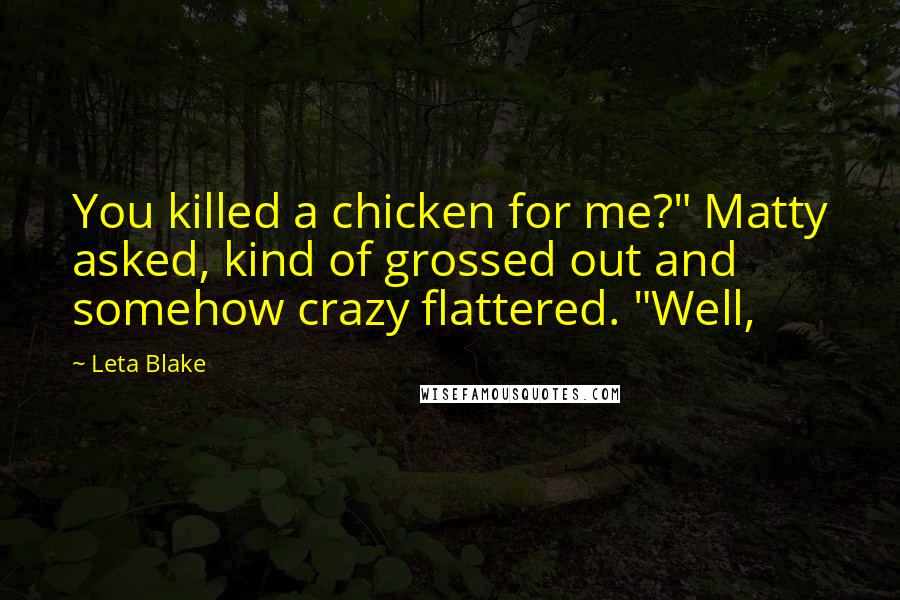 Leta Blake Quotes: You killed a chicken for me?" Matty asked, kind of grossed out and somehow crazy flattered. "Well,