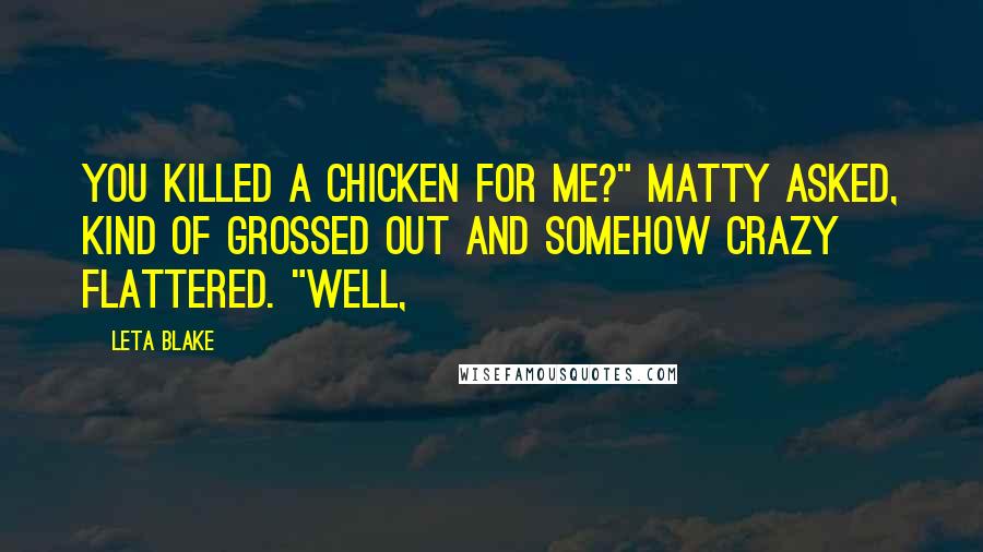 Leta Blake Quotes: You killed a chicken for me?" Matty asked, kind of grossed out and somehow crazy flattered. "Well,