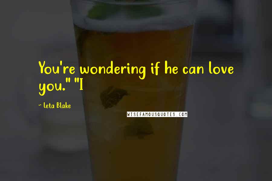 Leta Blake Quotes: You're wondering if he can love you." "I
