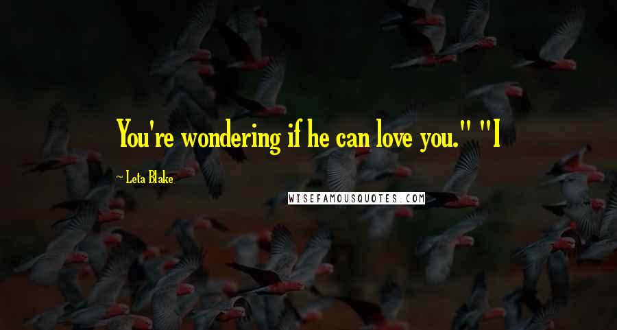 Leta Blake Quotes: You're wondering if he can love you." "I