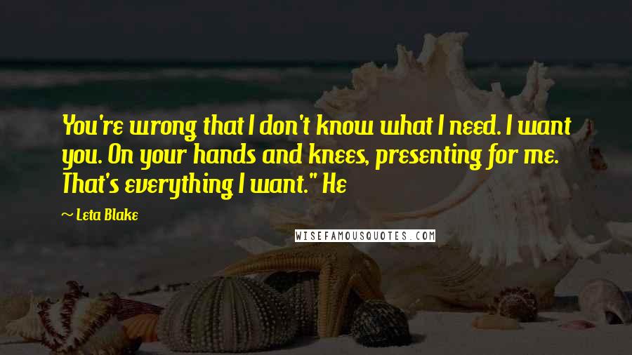 Leta Blake Quotes: You're wrong that I don't know what I need. I want you. On your hands and knees, presenting for me. That's everything I want." He