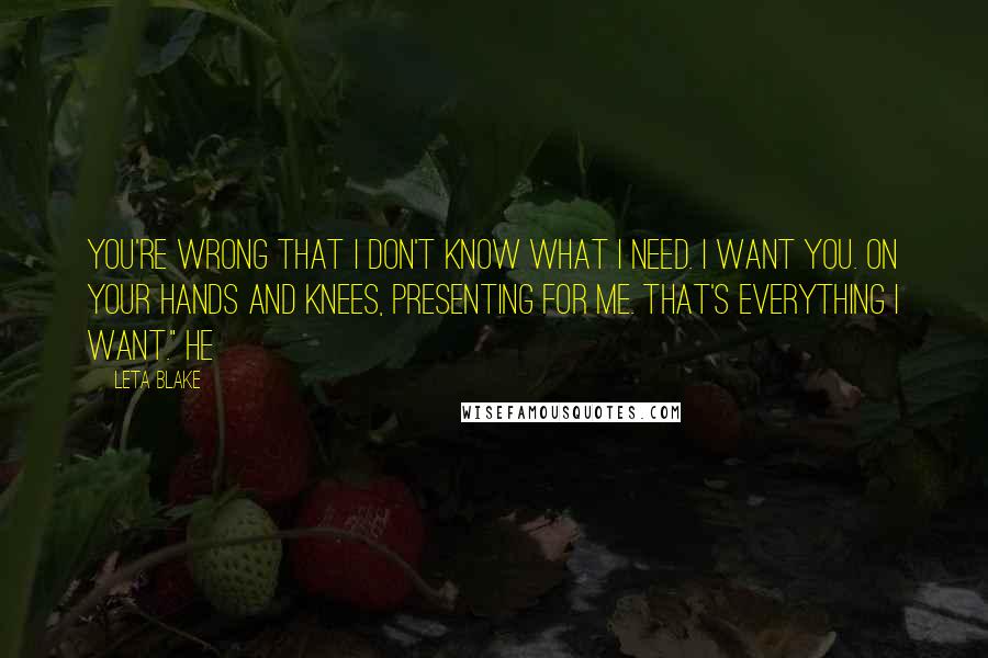 Leta Blake Quotes: You're wrong that I don't know what I need. I want you. On your hands and knees, presenting for me. That's everything I want." He