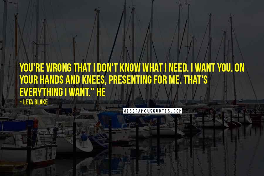 Leta Blake Quotes: You're wrong that I don't know what I need. I want you. On your hands and knees, presenting for me. That's everything I want." He