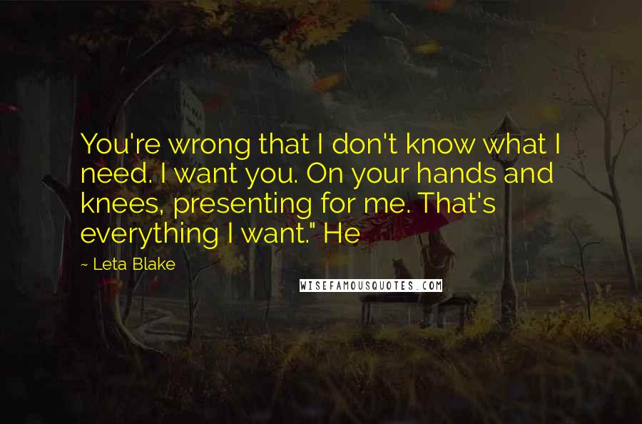 Leta Blake Quotes: You're wrong that I don't know what I need. I want you. On your hands and knees, presenting for me. That's everything I want." He