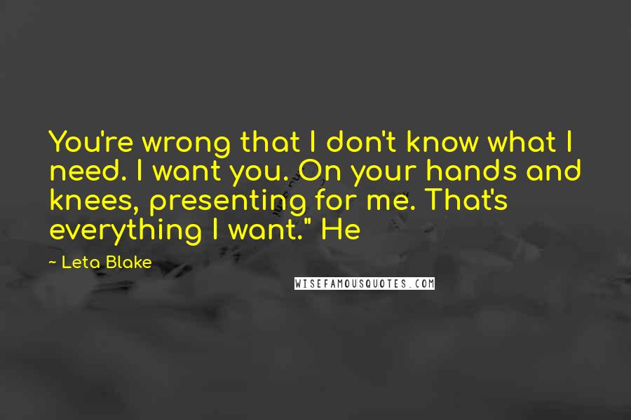 Leta Blake Quotes: You're wrong that I don't know what I need. I want you. On your hands and knees, presenting for me. That's everything I want." He