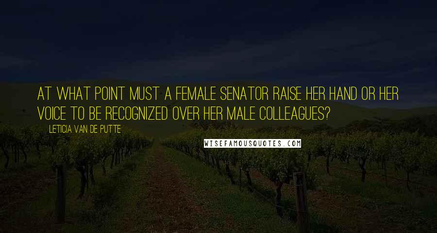 Leticia Van De Putte Quotes: At what point must a female senator raise her hand or her voice to be recognized over her male colleagues?