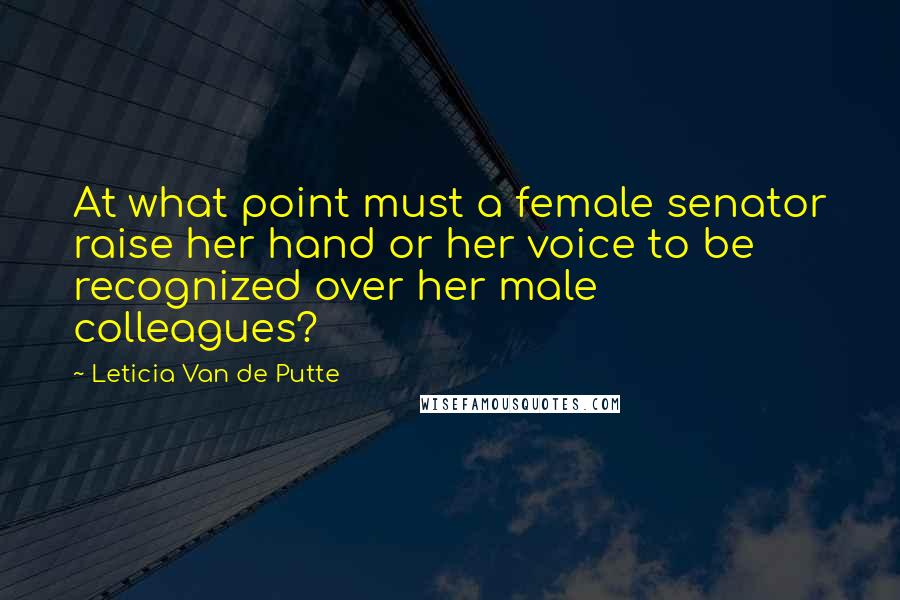 Leticia Van De Putte Quotes: At what point must a female senator raise her hand or her voice to be recognized over her male colleagues?