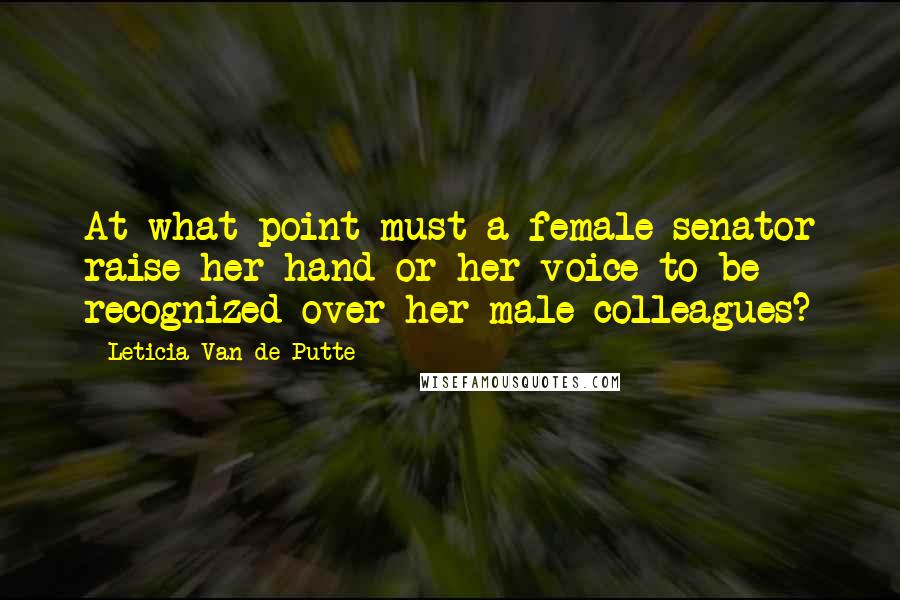 Leticia Van De Putte Quotes: At what point must a female senator raise her hand or her voice to be recognized over her male colleagues?