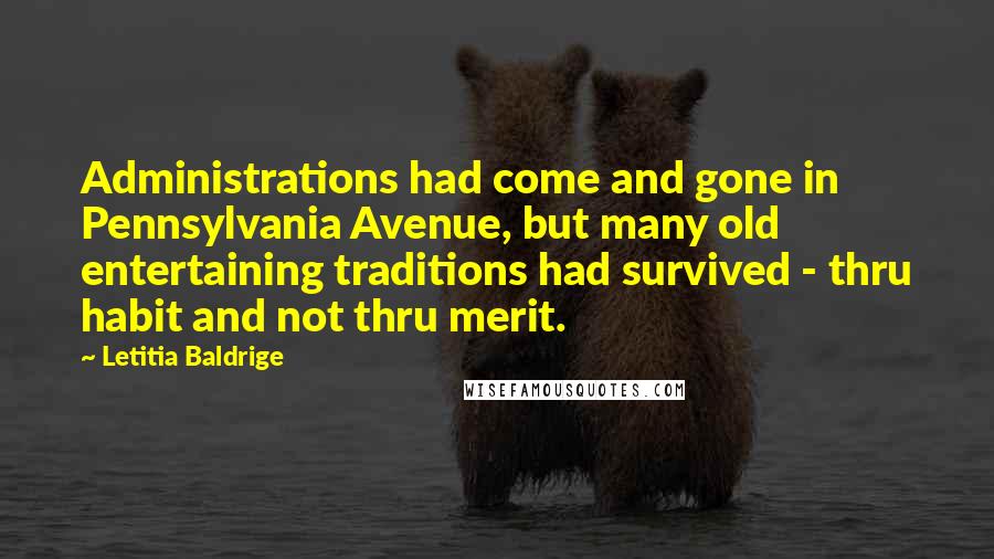 Letitia Baldrige Quotes: Administrations had come and gone in Pennsylvania Avenue, but many old entertaining traditions had survived - thru habit and not thru merit.