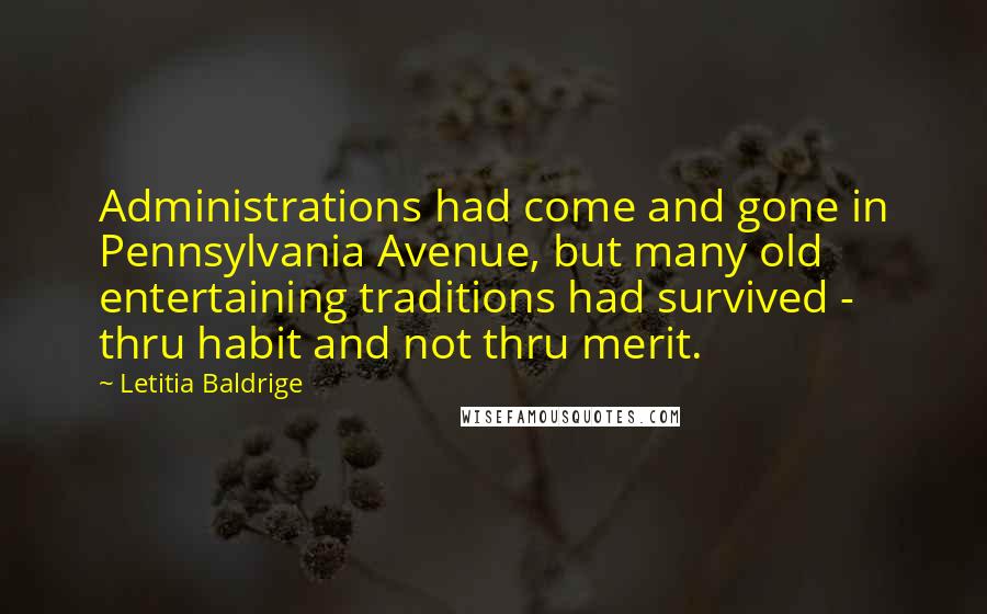 Letitia Baldrige Quotes: Administrations had come and gone in Pennsylvania Avenue, but many old entertaining traditions had survived - thru habit and not thru merit.