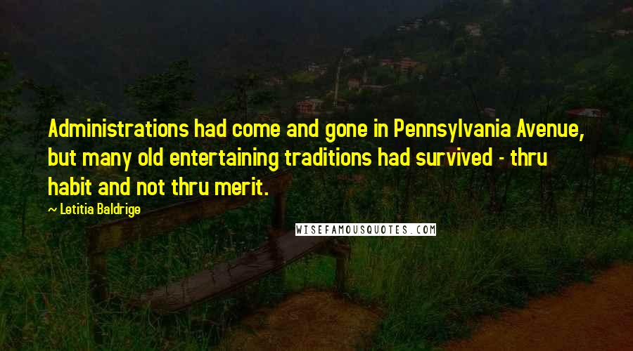 Letitia Baldrige Quotes: Administrations had come and gone in Pennsylvania Avenue, but many old entertaining traditions had survived - thru habit and not thru merit.