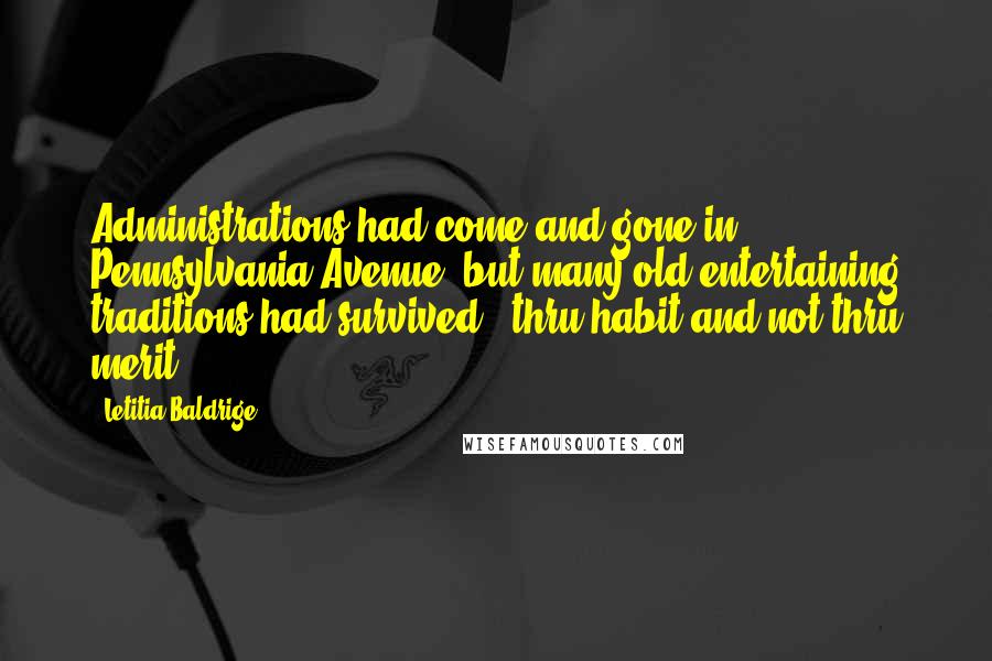 Letitia Baldrige Quotes: Administrations had come and gone in Pennsylvania Avenue, but many old entertaining traditions had survived - thru habit and not thru merit.