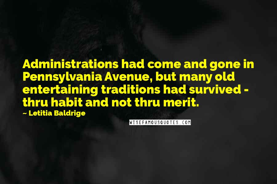 Letitia Baldrige Quotes: Administrations had come and gone in Pennsylvania Avenue, but many old entertaining traditions had survived - thru habit and not thru merit.