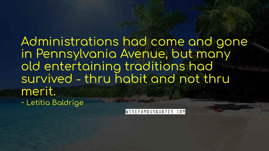 Letitia Baldrige Quotes: Administrations had come and gone in Pennsylvania Avenue, but many old entertaining traditions had survived - thru habit and not thru merit.