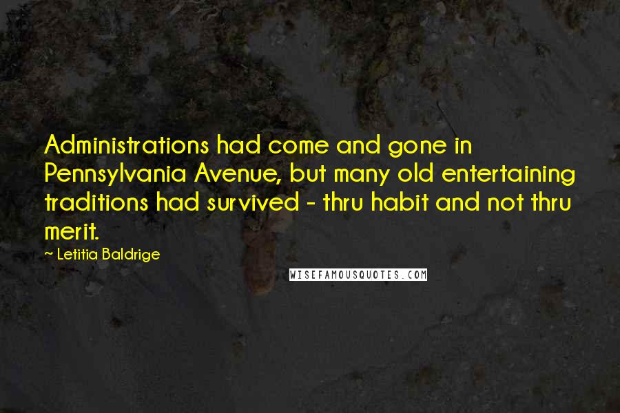 Letitia Baldrige Quotes: Administrations had come and gone in Pennsylvania Avenue, but many old entertaining traditions had survived - thru habit and not thru merit.