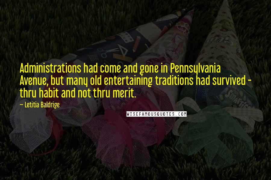 Letitia Baldrige Quotes: Administrations had come and gone in Pennsylvania Avenue, but many old entertaining traditions had survived - thru habit and not thru merit.