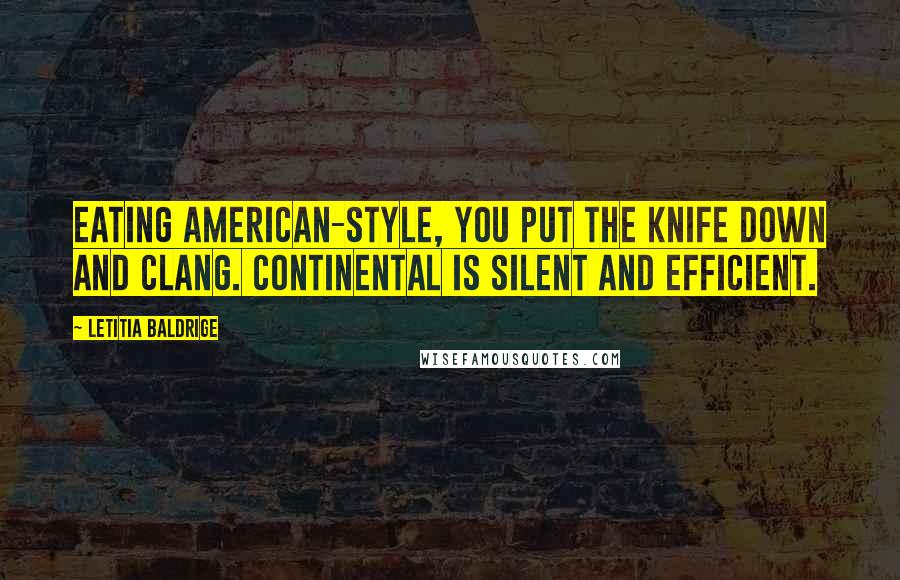 Letitia Baldrige Quotes: Eating American-style, you put the knife down and clang. Continental is silent and efficient.