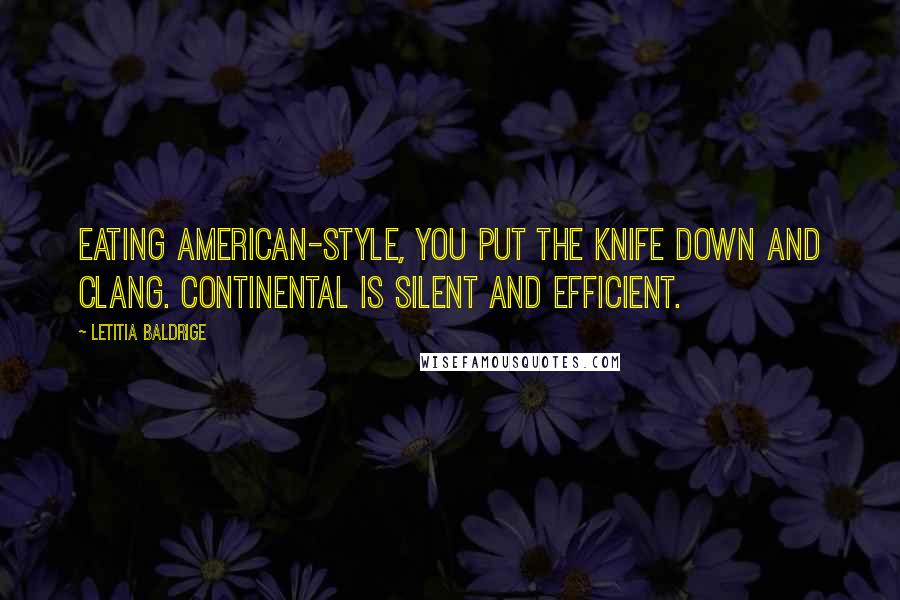 Letitia Baldrige Quotes: Eating American-style, you put the knife down and clang. Continental is silent and efficient.