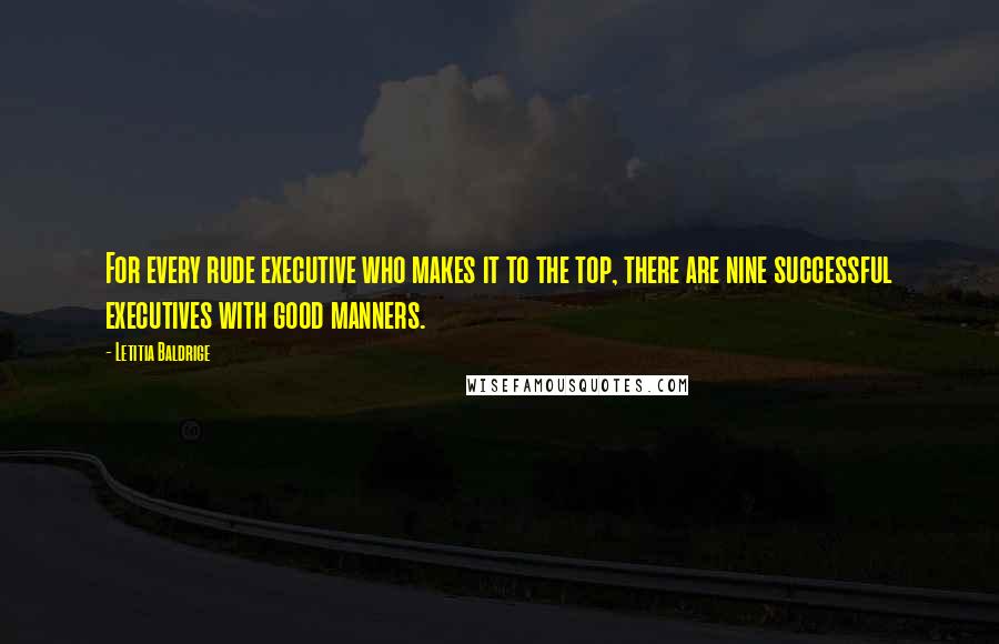 Letitia Baldrige Quotes: For every rude executive who makes it to the top, there are nine successful executives with good manners.