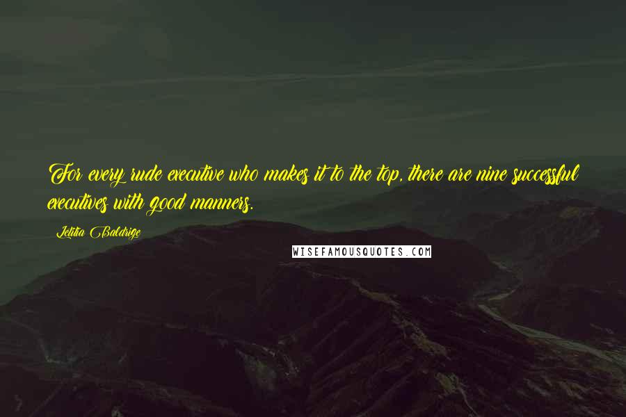 Letitia Baldrige Quotes: For every rude executive who makes it to the top, there are nine successful executives with good manners.