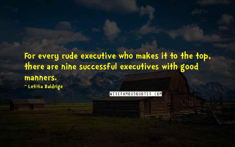 Letitia Baldrige Quotes: For every rude executive who makes it to the top, there are nine successful executives with good manners.