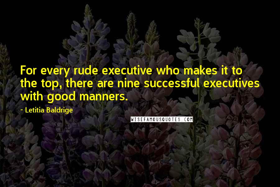 Letitia Baldrige Quotes: For every rude executive who makes it to the top, there are nine successful executives with good manners.
