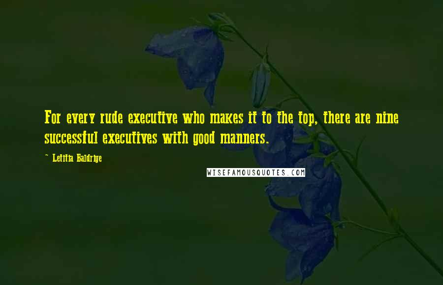 Letitia Baldrige Quotes: For every rude executive who makes it to the top, there are nine successful executives with good manners.