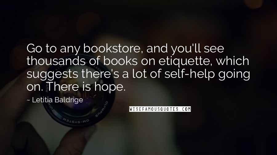 Letitia Baldrige Quotes: Go to any bookstore, and you'll see thousands of books on etiquette, which suggests there's a lot of self-help going on. There is hope.