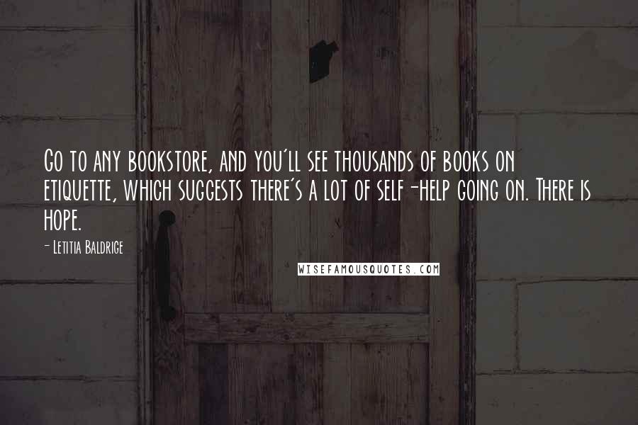 Letitia Baldrige Quotes: Go to any bookstore, and you'll see thousands of books on etiquette, which suggests there's a lot of self-help going on. There is hope.