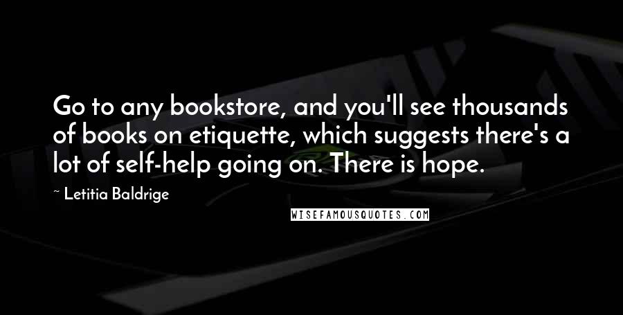 Letitia Baldrige Quotes: Go to any bookstore, and you'll see thousands of books on etiquette, which suggests there's a lot of self-help going on. There is hope.