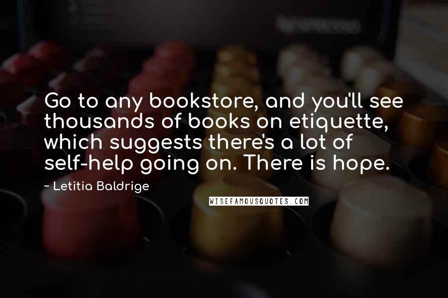 Letitia Baldrige Quotes: Go to any bookstore, and you'll see thousands of books on etiquette, which suggests there's a lot of self-help going on. There is hope.