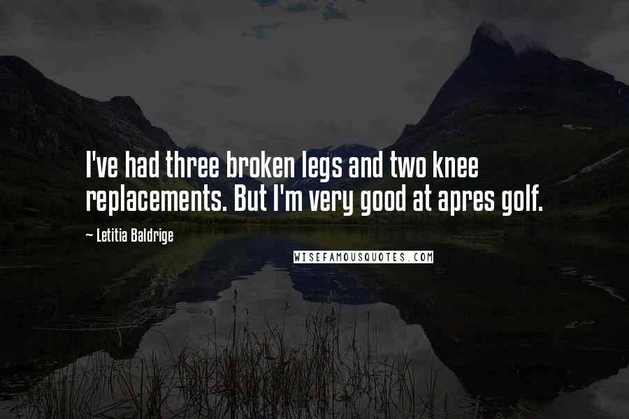 Letitia Baldrige Quotes: I've had three broken legs and two knee replacements. But I'm very good at apres golf.