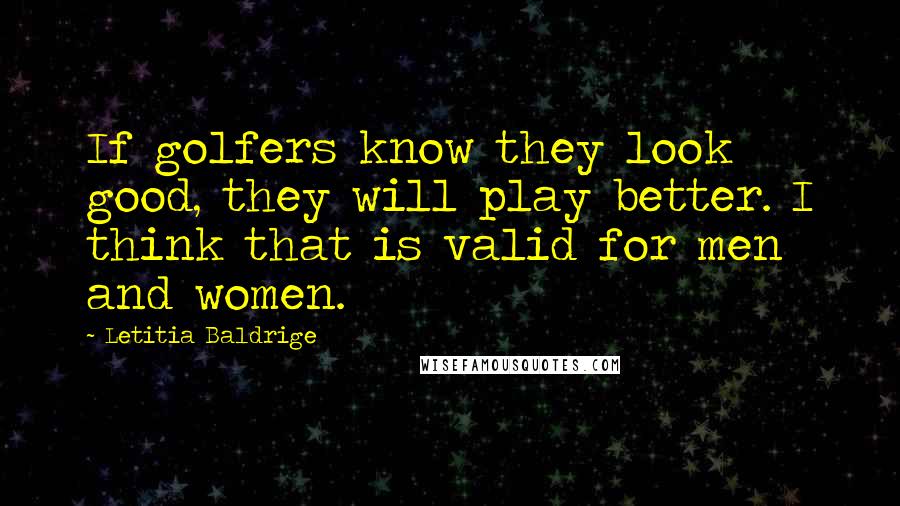 Letitia Baldrige Quotes: If golfers know they look good, they will play better. I think that is valid for men and women.