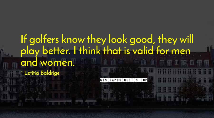 Letitia Baldrige Quotes: If golfers know they look good, they will play better. I think that is valid for men and women.