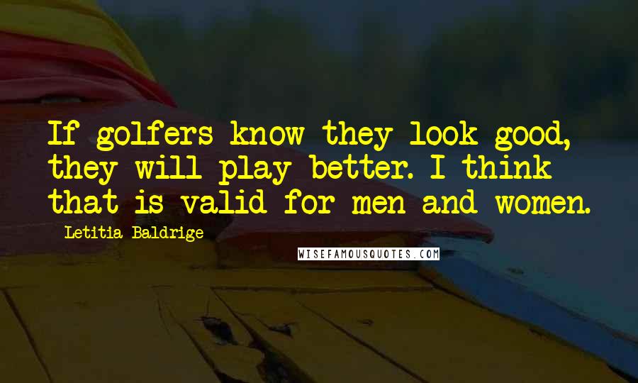 Letitia Baldrige Quotes: If golfers know they look good, they will play better. I think that is valid for men and women.