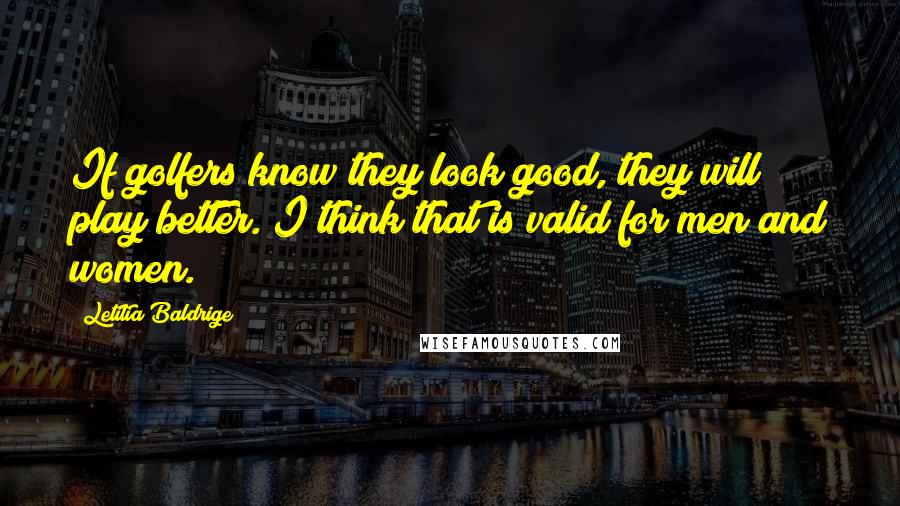 Letitia Baldrige Quotes: If golfers know they look good, they will play better. I think that is valid for men and women.