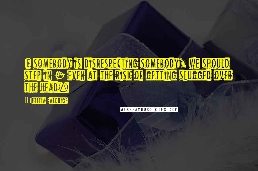 Letitia Baldrige Quotes: If somebody is disrespecting somebody, we should step in - even at the risk of getting slugged over the head.