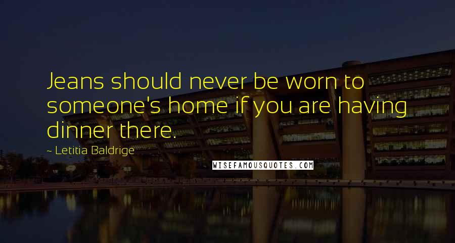 Letitia Baldrige Quotes: Jeans should never be worn to someone's home if you are having dinner there.